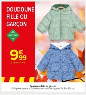 DOUDOUNE FILLE OU  GARÇON  11  RECYCLE  999  La doudoune  Doudoune fille ou garçon  100% polyester recyclé. Différents coloris selon les magasins. Du 3 au 36 mois. 