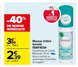 -40%  DE REMISE IMMÉDIATE  399  Le L: 798 €  €  2,99  LeL: 4,78 €  Mousse intime lavante FEMFRESH  Quotidienne et Confort Menstruel 50 ml 2 Autres variétés ou grammages disponibles en magasin  VIGNETT