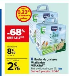 soit  0,23 la boule de graisse  -68%  sur le 2  vendu seul  899  le pack le 2 produ  2,75  b boules de graisses  vitagarden  vitakraft flet biodégradable, par 25 soit les 2 produits: 11,34 €  garden 