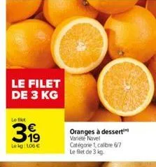 le filet de 3 kg  le filet  39⁹  lekg: 1,06 €  oranges à dessert varieté navel catégorie 1, calibre 6/7 le filet de 3 kg. 