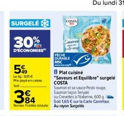 SURGELÉ  30%  D'ÉCONOMIES  5%  Le kg: 9,15 € Prix payé encaisse Soit  Plat cuisiné  "Saveurs et Equilibre" surgelé COSTA  Saumon et sa sauce Pesto rouge. Saumon façon Teriyaki  394  ou Crevettes à ita