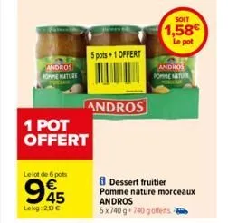 andros  home nature  le lot de 6 pots  1 pot offert  945  lokg: 20€  5 pots+1 offert  andros  dessert fruitier pomme nature morceaux  andros 5x740g 740 gofferts  soit  1,58€  le pot  andros pomme natu