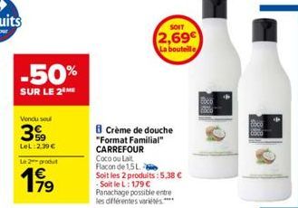 -50%  SUR LE 2⁰ ME  Vendu soul  3%9  LeL:2.39 €  Le 2 produt  199  79  B Crème de douche "Format Familial" CARREFOUR  Coco ou Lait Flacon de 1,5L.  Soit les 2 produits: 5,38 € - Soit le L: 1,79 €  Pan