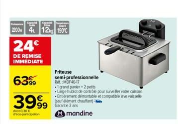 C  Cop  2200 4 12kg 190°C  24€  DE REMISE IMMEDIATE  6399  3999  dont 0.30 € déco-participation  99 Garantie 3 ans  Friteuse  semi-professionnelle Ref.:MDF40-17  •1 grand panier + 2 petits  Large hubl