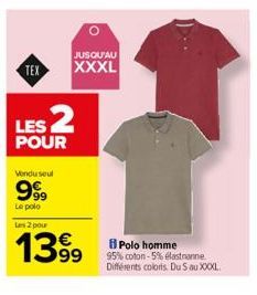 TEX  JUSQU'AU  XXXL  LES 2  POUR  Vendu seul  999  Le polo  Les 2 pour  1399  Polo homme  95% coton-5% elastanne Différents colors. Du 5 au XXXXL. 