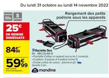 1200  8  25€  DE REMISE IMMÉDIATE  8499  5999  €  Du lundi 31 octobre au lundi 14 novembre 2022 85  Rangement des petits poêlons sous les appareils  Raclette Duo Ret: MRG120LINK-18  Possibilité d'util