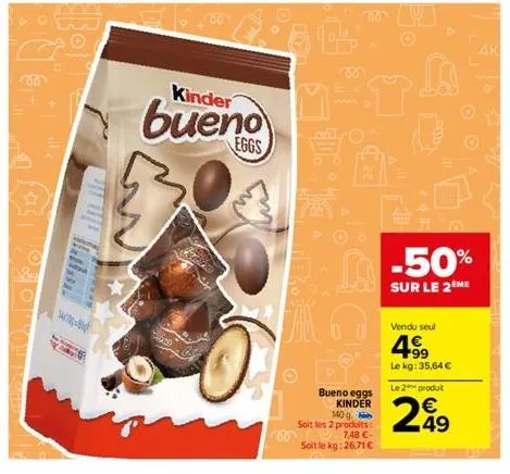 +  will <  bor  kinder  bueno  mata  bueno eggs kinder 140 g  soit les 2 produits:  7,48 €  soit le kg: 26,71 €  -50%  sur le 2ème  vendu seul  4.⁹9  le kg: 35,64 €  4k  le 2 produt  €  299 