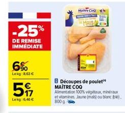 -25%  DE REMISE IMMÉDIATE  6%  Lekg: 8,63 €  517  €  Lekg: 6,46 €  Maitre CoQ  MAIS  Découpes de poulet MAITRE COO Alimentation 100% végétaux, minéraux et vitamines. Jaune (mais) ou blanc (bk). 800 g 