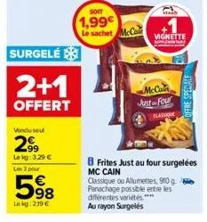 surgelé  2+1  offert  vondu seul  2⁹9  lekg: 3,29 € les 3 pour  598  lekg: 239 €  soit  1,99€ le sachet mccal  frites just au four surgelées mc cain classique ou allumettes, 900 g. panachage possible 