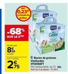 SOIT  0,23 La boule de graisse  -68%  SUR LE 2  Vendu seul  899  Le pack Le 2 produ  2,75  B Boules de graisses  VitaGarden  VITAKRAFT Flet biodégradable, par 25 Soit les 2 produits: 11,34 €  Garden 