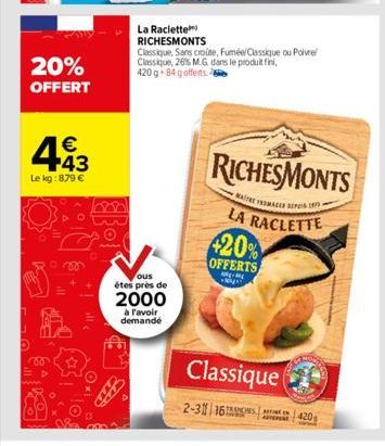 20% OFFERT  443  €  Le kg: 879 €  La Raclette  RICHESMONTS  ous  étes près de  2000  à l'avoir demandé  Classique, Sans croute, Fuméel Classique ou Poivre Classique, 26% M.G dans le produit fini, 420 