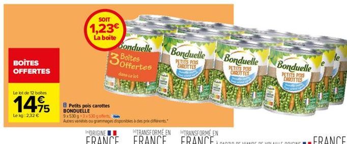 BOÎTES OFFERTES  Le lot de 12 boites  14,95  €  Le kg: 2,32 €  SOIT  1,23€  La boite  3  Bonduelle Boîtes  dans ce lot  Petits pois carottes BONDUELLE 9x530g 3x530g offerts  Autres varietés ou grammag