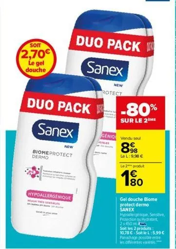 son  2,70€  le gel douche  new  duo pack  sanex  biomeprotect dermo  hypoallergenique eur the sentibles  duo pack  sanex  new  rotect  -80%  sur le 2ème  geniq vendu seul  98  le l: 9,98 €  le 2 produ