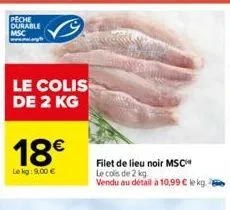 le colis de 2 kg  18€  le kg: 9,00 €  filet de lieu noir msc  le cols de 2 kg  vendu au détail à 10,99 € ke kg. 