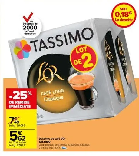 ous  êtes près de 2000  à l'avoir demandé  789  le kg:36,01 €  5%2  les 32 dosettes le kg:27,02 €  -25%  de remise immédiate  tassimo  你  for  café long  classique  dosettes de café l'or tassimo  lot 