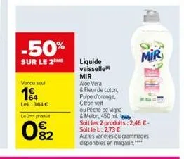 -50%  sur le 2the  vendu soul  1  lel: 364 €  le 2 produ  082  liquide vaisselle mir aloe vera  & fleur de coton,  pulpe d'orange.  citron vert  ou pêche de vigne  & melon, 450 ml.  soit les 2 produit