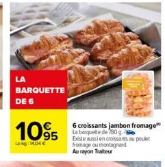 LA  BARQUETTE DE 6  1095  Le kg: 14.04 €  6 croissants jambon fromage La barquette de 780 g.  Existe aussi en croissants au poulet fromage ou montagnard Au rayon Traiteur 