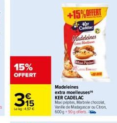 15% OFFERT  315  €  Lekg: 4,57 €  +15%OFFERT  Ker Cadelac  Madeleines Go Moellowes  Maxi Pipites  Madeleines  extra moelleuses¹ KER CADELAC  Maxi pépites, Marbrée chocolat, Vanille de Madagascar ou Ci