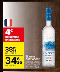 4€  DE REMISE IMMÉDIATE  38%  LeL:54,80 €  Vodka GREY GOOSE  +36 Originale, Orange.  Poire, Citron, 40% vol. 70 cl  3456  Le L: 49,09 €  GREY GOOSE  VODKA  FRANCE 