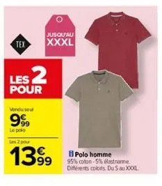 tex  jusqu'au  xxxl  les 2  pour  vendu seul  999  le polo  les 2 pour  1399  polo homme  95% coton-5% elastanne différents colors. du 5 au xxxxl. 