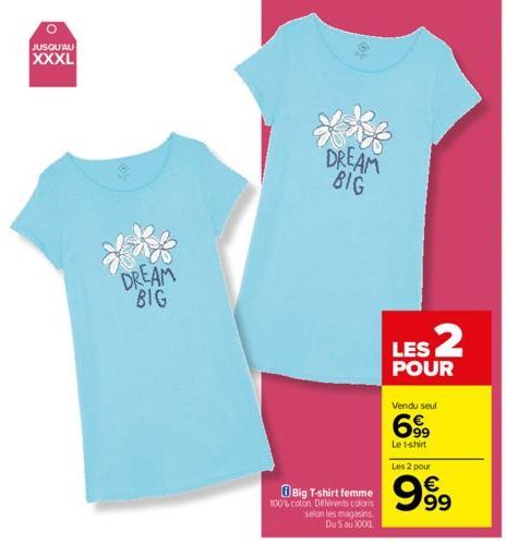 JUSQU'AU  XXXL  DREAM BIG  10  DREAM BIG  Big T-shirt femme  100% coton Différents coloris selon les magasins Du 5 au XXXXL  LES 2  POUR  Vendu seul  699  Le t-shirt  Les 2 pour  9999 