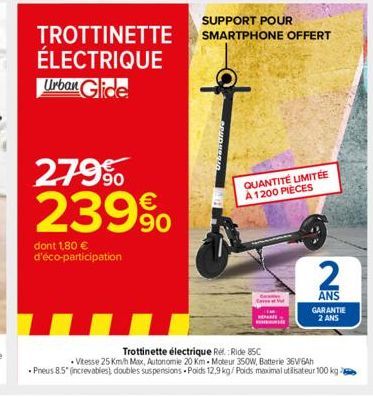 TROTTINETTE ÉLECTRIQUE Urban Glide  279⁹⁰ 239%  dont 1,80 € d'éco-participation  SUPPORT POUR SMARTPHONE OFFERT  QUANTITÉ LIMITÉE  A 1200 PIÈCES  2  ANS GARANTIE 2 ANS  Trottinette électrique Rel: Rid