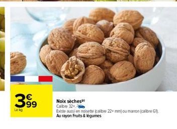 399  Le kg  Noix sèches Calibre 32  Existe aussi en noisette (calibre 22+ mm) ou marron (calibre G1). Au rayon Fruits & légumes 