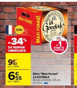 MAXI FORMAT  BLONDE  -34%  DE REMISE IMMÉDIATE  992  LeL:3.31€  6.55  €  Le L: 218 €  និ  MAXI FORMAT  Goudale  Fie  And  VIGNETTE SPRIN  Bière "Maxi Format" LA GOUDALE Blonde ou Ambrée, 7,2% vol. 12 