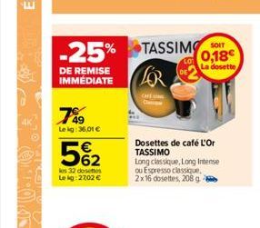 -25% TASSIMO  DE REMISE IMMEDIATE  789  Lekg: 36,01 €  5%₂2  les 32 dosettes Le kg: 27,02 €  CAFE  0,18€  La dosette  Dosettes de café L'Or TASSIMO  Long classique, Long Intense ou Espresso classique.