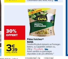 30% OFFERT  €  Lekg: 10,43 €  +30% OFFERT  S  RANA  RICOTTA  & EPINARDS  wwL  Pâtes fraiches RANA  Tortellini Ricotta & épinards ou Fromages Italiens, ou Cappellets Jambon cru, 250 g 75 gofferts  Autr