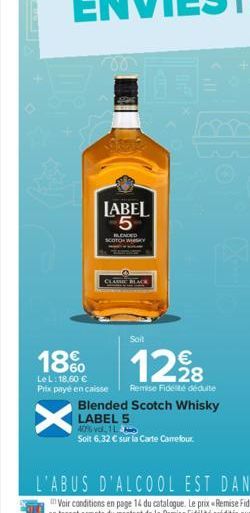 00  LABEL 5  BLENDED  SCOTCH WY  18%  Le L: 18,60 € Prix payé en caisse  X  Soit  €  12,98  Remise Fidelté déduite  Blended Scotch Whisky LABEL 5 40% vol. 1  Solit 6,32 € sur la Carte Camefour. 