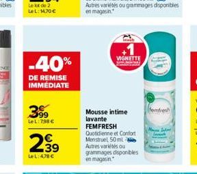 -40%  DE REMISE IMMÉDIATE  399  Le L: 798 €  €  2,99  LeL: 4,78 €  Mousse intime lavante FEMFRESH  Quotidienne et Confort Menstruel 50 ml 2 Autres variétés ou grammages disponibles en magasin  VIGNETT