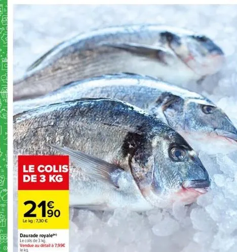 le colis de 3 kg  190  le kg: 7,30 €  daurade royale  le colis de 3 kg.  vendue au détail à 7,99€  le kg. 