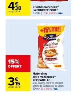 € +38  lokg:2.92 €  15% offert  395  lokg: 4.57 €  brioches tranchées la fournee doree 2x 500 g 500 g offerts.  maxi pipi  +15%offert  cadelac  madeleines gan modlines  madeleines extra moelleuses  ke