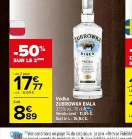 -50%  sur le 2  les 2 pour  17%  lel: 12,69€  soit  €  89  zubrowka  biala  vodka  arned the  vodka zubrowka biala 37.5% vol, 70 cl vendu seul: 11,85 €. soit le l: 16,93 €. 