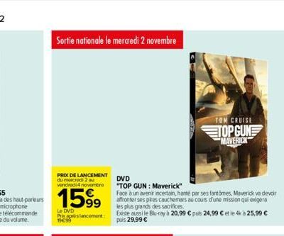 Sortie nationale le mercredi 2 novembre  PRIX DE LANCEMENT du mercredi 2 au vendredi 4 novembre  1599  DVD  "TOP GUN : Maverick"  Face à un avenir incertain, hanté par ses fantômes, Maverick va devoir