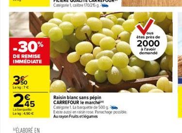 -30%  DE REMISE IMMÉDIATE  3%  Lekg:7€  245  €  La barquette Le kg: 4.90 €  Raisin blanc sans pépin CARREFOUR le marché Catégorie 1. La barquette de 500 g Existe aussi en raisin rose. Panachage possib