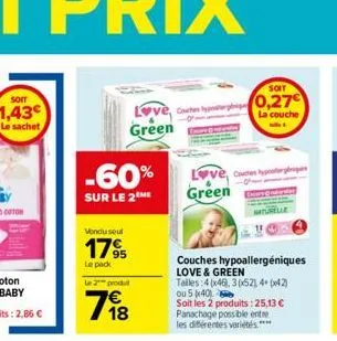 soit  1,43€ le sachet  -60%  sur le 2 me  vendu seul  17%  le pack  le 2 produ  love,  green  18  green  soit  0,27  la couche  couches hypoallergéniques love & green  tailes:4 (x46), 3(x52), 4+ (x42)