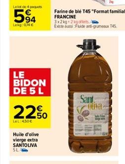 Le lot de 4 paquets  94  Lekg:04€  LE BIDON DE 5 L  22.0  LeL:450€  Huile d'olive vierge extra SANTOLIVA SL  Sant Oliva  Farine de blé T45 "Format familial" FRANCINE  3x2 kg 2 kg offerts.  Existe auss