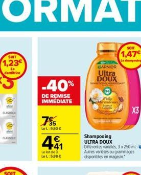 SOIT  1,23  dentifrice  CLASQUE  -40%  DE REMISE IMMEDIATE  795  Le L:9,80 €  441  Le lot de 3 LeL: 5,88€  SOIT  1,47€  Le shampooing  GARNIER  Ultra DOUX  SHAMPOOT  Shampooing ULTRA DOUX Différentes 