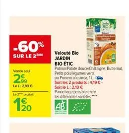 -60%  sur le 2  vendu soul  2.99  le l: 2,99 €  le 2 produt  velouté bio  jardin  bio étic  potiron patate douce/châtaigne, butternut,  petits pois/légumes verts  ou provencal quinoa, 1l  soit les 2 p