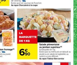 LA  BARQUETTE DE 1 KG  90  Salade  piémontaise au jambon supérieur  La barquette de 1 kg. Existe aussi au même prix en taboulé au poulet ou en salade de tagliatelles au surimi à un prix différent.  Au