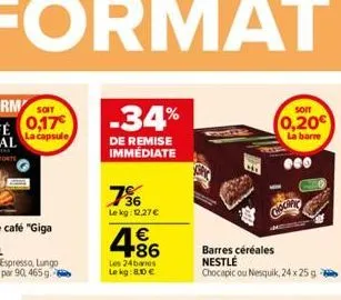 la capsule  -34%  de remise immédiate  736  le kg: 12.27€  €  4.86  les 24 barres  le kg: 8.10 €  chochfy  barres céréales nestle  chocapic ou nesquik, 24 x 25g  soit  0,20€  la barre  000 