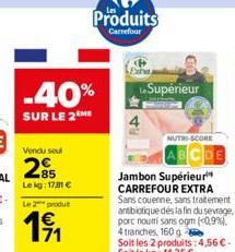 Vendu seul  -40%  SUR LE 2M  85 Le kg: 17.81 €  Le 2 produt  1⁹1  Produits  Carrefour  L.Supérieur  NUTRI-SCORE  Jambon Supérieur CARREFOUR EXTRA Sans couenne, sans traitement antibiotique des la fin 