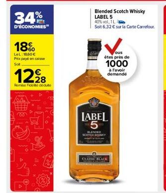 34%  D'ÉCONOMIES™  18%  LeL: 18.60€ Prix payé en caisse Soit  12⁹8  Remise Fidelté dédute  Fo  ort  Blended Scotch Whisky LABEL 5  40% vol, 1L Soit 6,32 € sur la Carte Carrefour.  V  ous êtes près de 