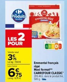 B Produits  Carrer  LES 2  POUR  Vendu seul  3%  Lekg: 7,50 €  Les 2 pour  695  €  Lokg: 6.75 €  EMMENTAL RAPE  AXI MAY  10g  NUTRI-SCORE  Emmental français rápé Maxi format CARREFOUR CLASSIC 29% M.G.