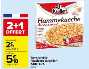 2+1  OFFERT  Vendu seul  29  Le kg: 9,96 € Les 3 pour  5%8  Lokg: 6.64 €  Alsacienne  originale  Tarte flambée Alsacienne surgelée KAUFFER'S  260 g  Kauffer's  Flammekueche  INGREDIENTS VRS VIAREKORDE