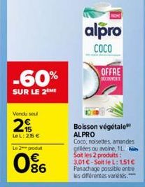 Vendu soul  2  LeL: 255 €  Le 2 produt  86  -60%  SUR LE 2 ME  alpro  COCO  OFFRE COUVERTE  Boisson végétale ALPRO  Coco, noisettes, amandes grillées ou avoine, 1L Soit les 2 produits: 3,01 €-Soit le 