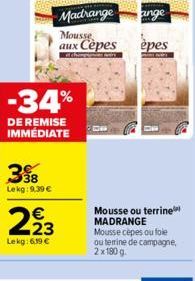 39  Lekg: 9.39 €  -34%  DE REMISE IMMÉDIATE  € 23  Lekg: 6,19 €  Madrange ange  Mousse aux Cèpes  épes  Mousse ou terrine MADRANGE  Mousse cepes ou fole ou terrine de campagne, 2x180 g. 