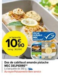 La barquette  10%  Le kg: 30.28 €  PECHE DURABLE MSC  www..  Dos de cabillaud amande pistache MSC DELPIERRE  La barquette de 360 g  Au rayon Poissonnerie Ebre service 